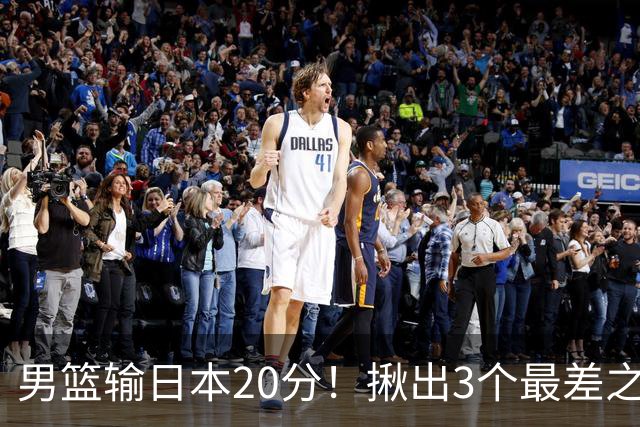 男篮输日本20分！揪出3个最差之人，坑惨了球队