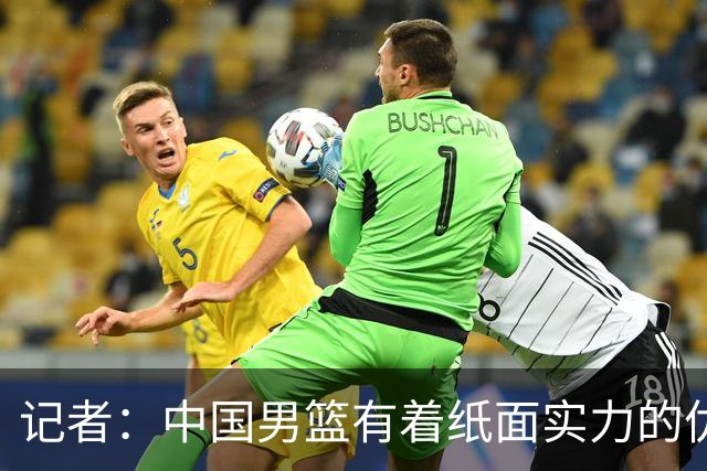 记者：中国男篮有着纸面实力的优势 要控制好篮板 限制日本的反击